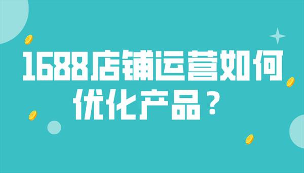 1688店铺运营如何优化产品？